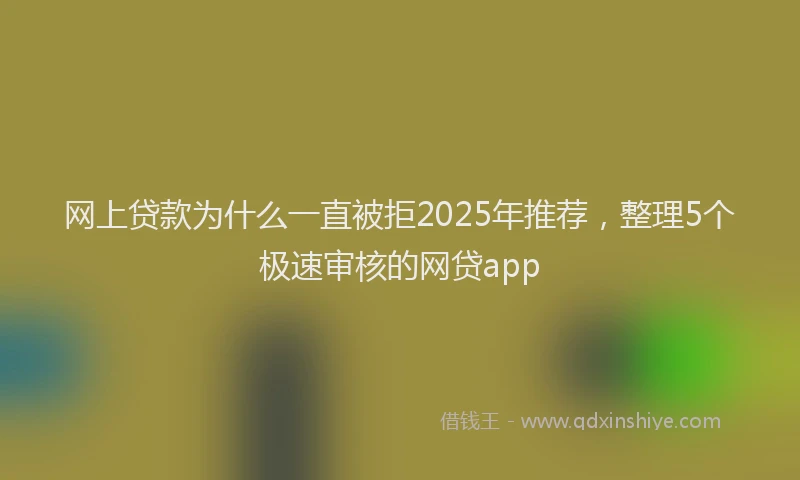 网上贷款为什么一直被拒2025年推荐，整理5个极速审核的网贷app