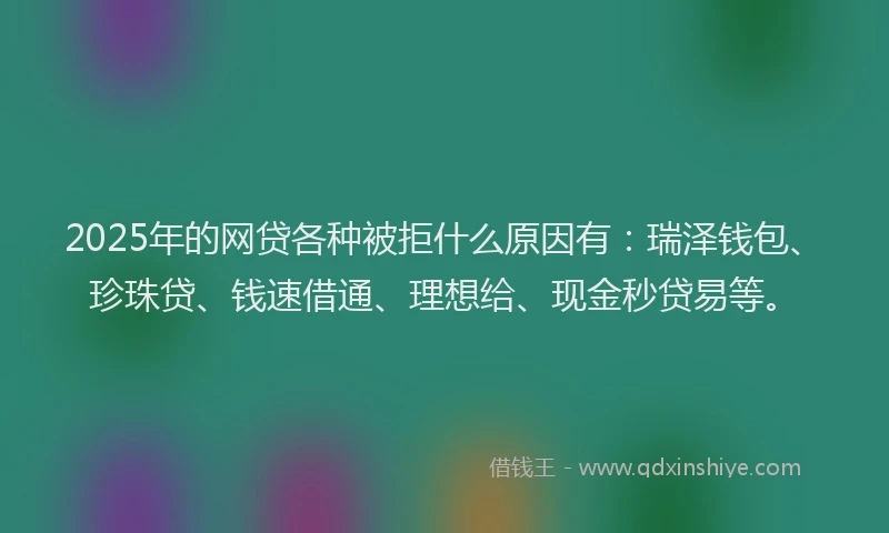 2025年的网贷各种被拒什么原因有：瑞泽钱包、珍珠贷、钱速借通、理想给、现金秒贷易等。