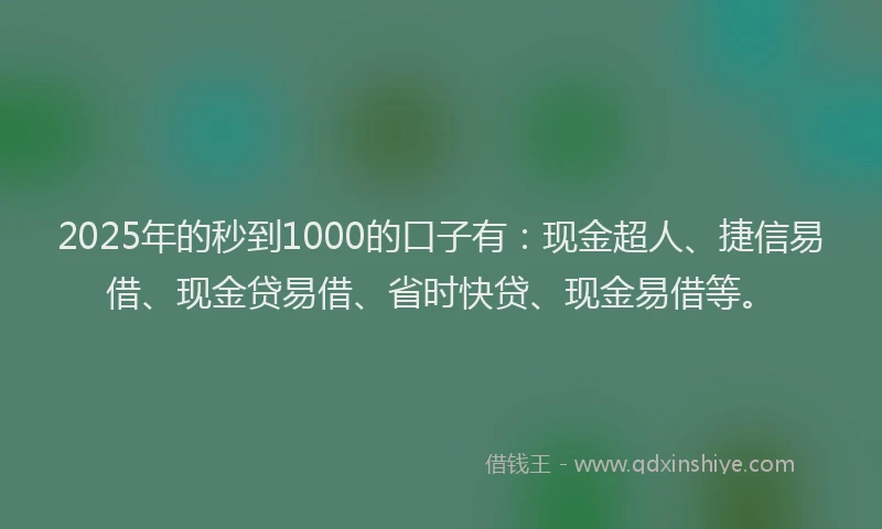 2025年的秒到1000的口子有：现金超人、捷信易借、现金贷易借、省时快贷、现金易借等。
