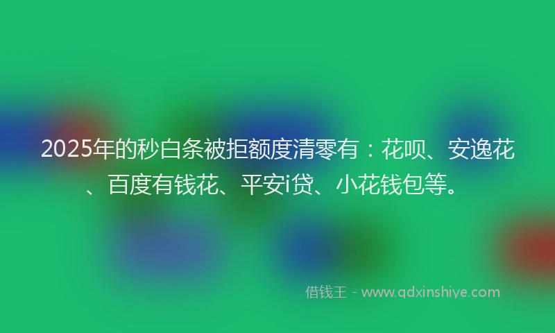 2025年的秒白条被拒额度清零有：花呗、安逸花、百度有钱花、平安i贷、小花钱包等。