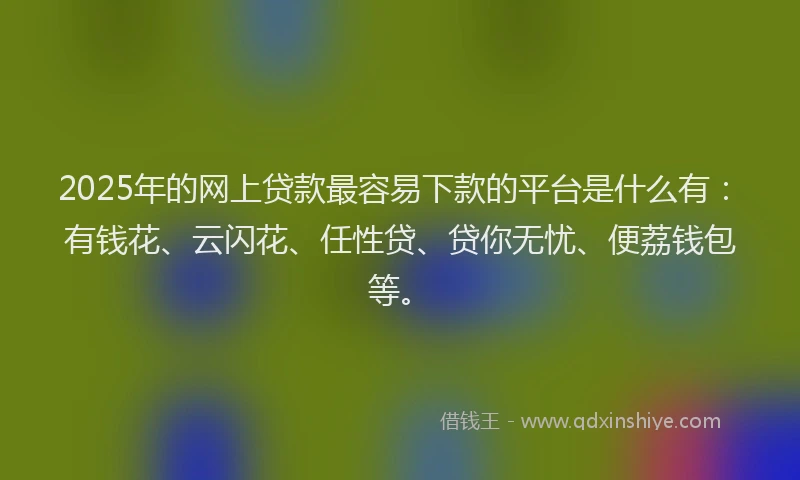 2025年的网上贷款最容易下款的平台是什么有：有钱花、云闪花、任性贷、贷你无忧、便荔钱包等。