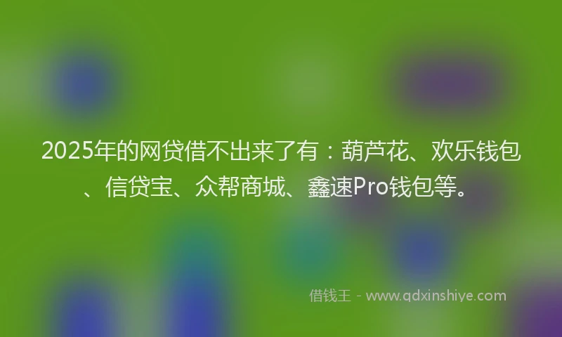2025年的网贷借不出来了有：葫芦花、欢乐钱包、信贷宝、众帮商城、鑫速Pro钱包等。