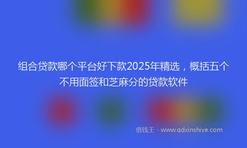 组合贷款哪个平台好下款2025年精选，概括五个不用面签和芝麻分的贷款软件