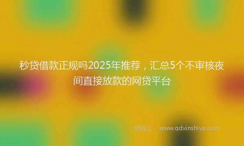 秒贷借款正规吗2025年推荐，汇总5个不审核夜间直接放款的网贷平台