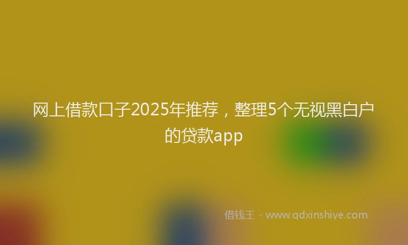 网上借款口子2025年推荐，整理5个无视黑白户的贷款app