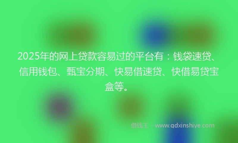2025年的网上贷款容易过的平台有：钱袋速贷、信用钱包、甄宝分期、快易借速贷、快借易贷宝盒等。