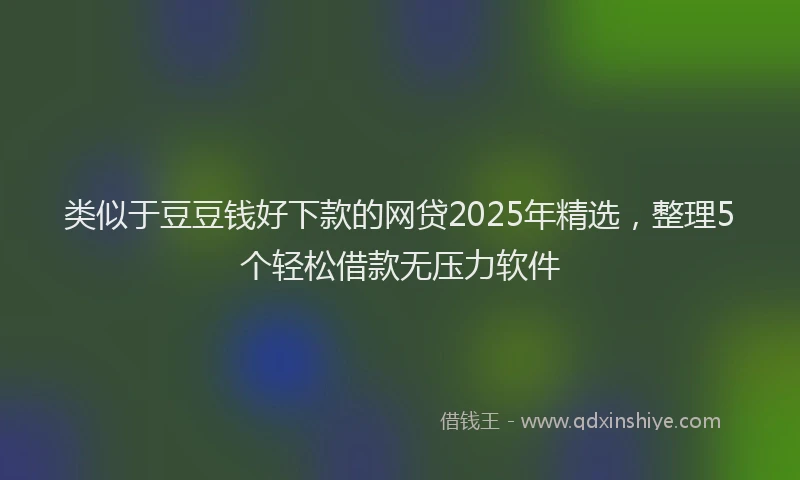 类似于豆豆钱好下款的网贷2025年精选，整理5个轻松借款无压力软件