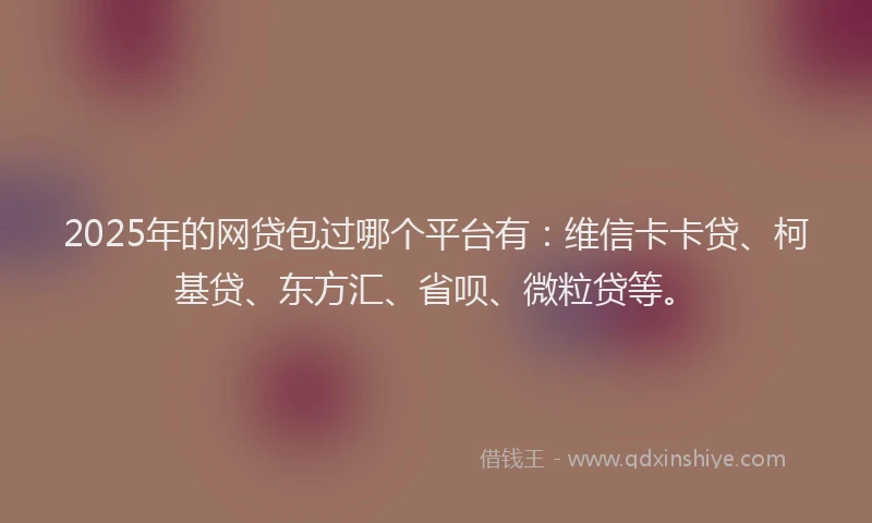 2025年的网贷包过哪个平台有：维信卡卡贷、柯基贷、东方汇、省呗、微粒贷等。