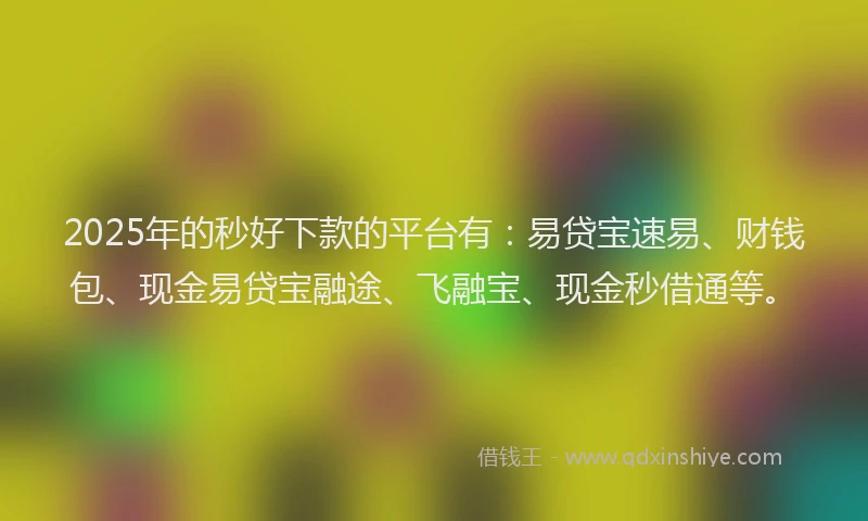 2025年的秒好下款的平台有：易贷宝速易、财钱包、现金易贷宝融途、飞融宝、现金秒借通等。