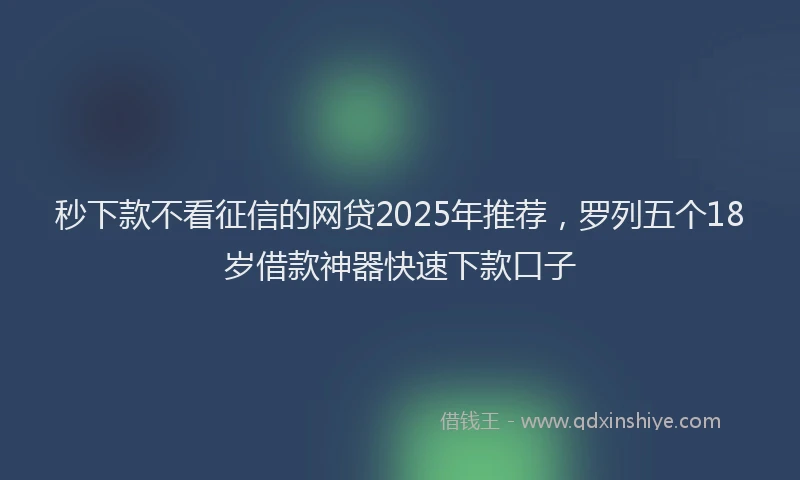 秒下款不看征信的网贷2025年推荐，罗列五个18岁借款神器快速下款口子
