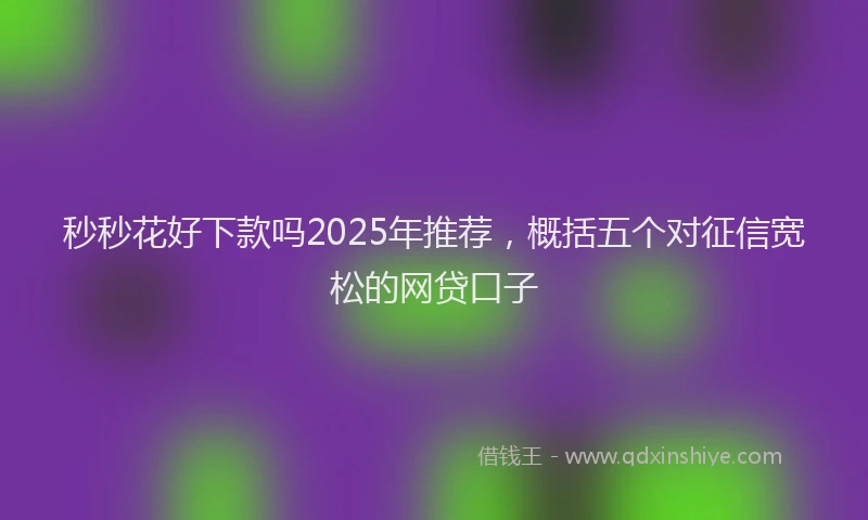 秒秒花好下款吗2025年推荐，概括五个对征信宽松的网贷口子