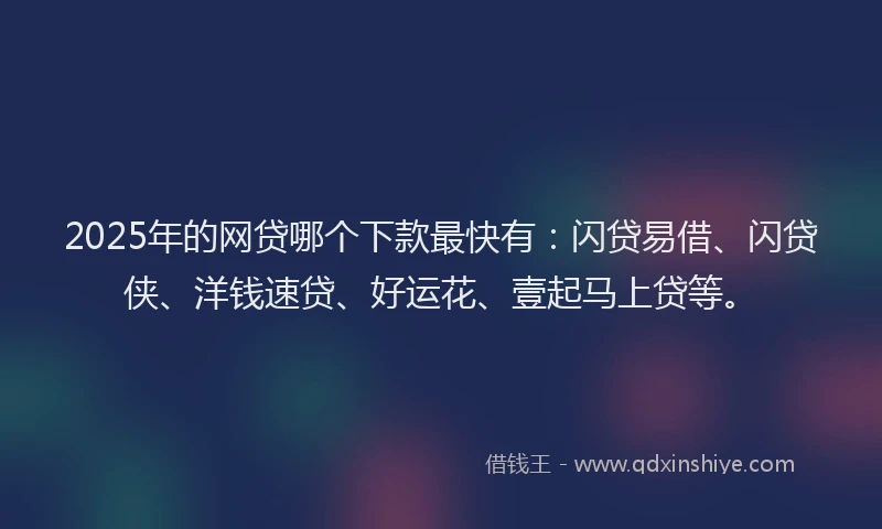 2025年的网贷哪个下款最快有：闪贷易借、闪贷侠、洋钱速贷、好运花、壹起马上贷等。