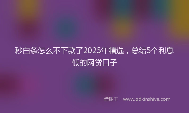 秒白条怎么不下款了2025年精选，总结5个利息低的网贷口子