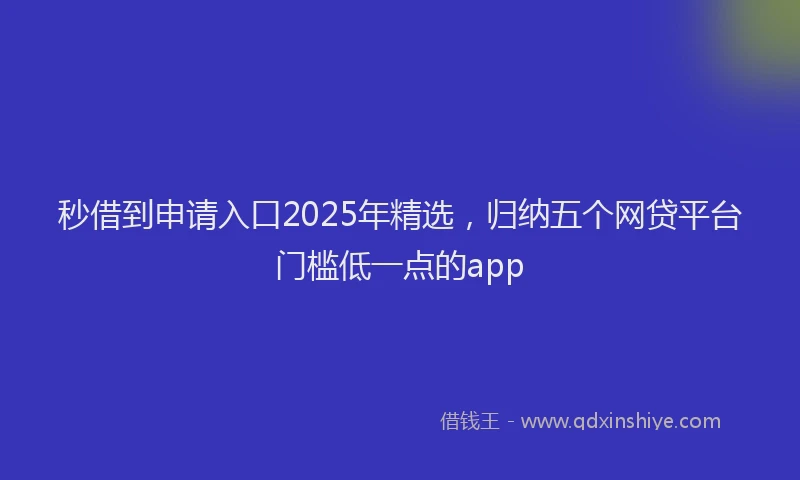 秒借到申请入口2025年精选，归纳五个网贷平台门槛低一点的app