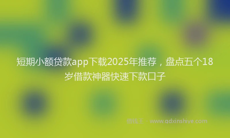 短期小额贷款app下载2025年推荐，盘点五个18岁借款神器快速下款口子