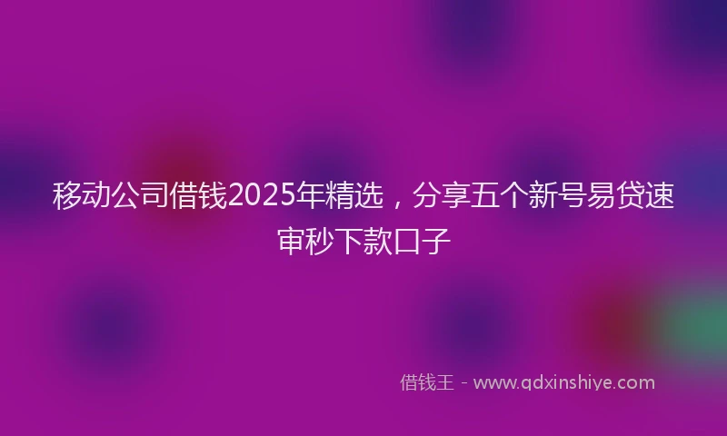 移动公司借钱2025年精选，分享五个新号易贷速审秒下款口子