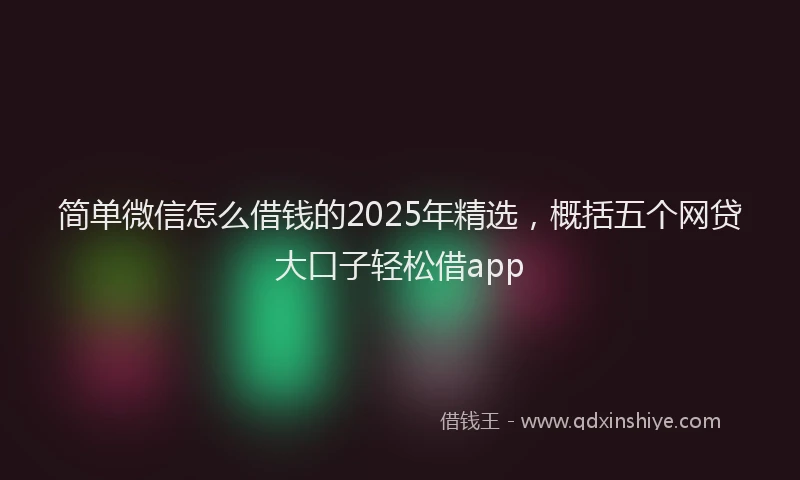 简单微信怎么借钱的2025年精选，概括五个网贷大口子轻松借app