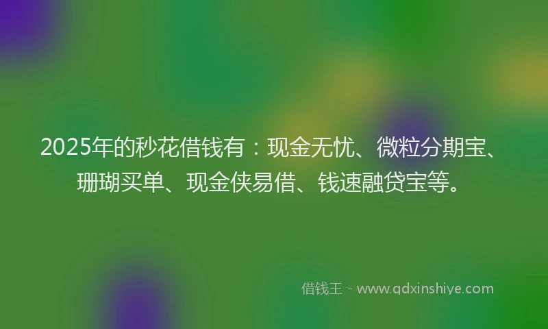 2025年的秒花借钱有：现金无忧、微粒分期宝、珊瑚买单、现金侠易借、钱速融贷宝等。