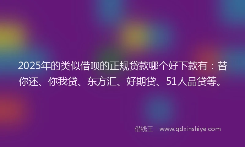 2025年的类似借呗的正规贷款哪个好下款有：替你还、你我贷、东方汇、好期贷、51人品贷等。