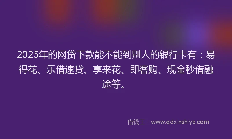 2025年的网贷下款能不能到别人的银行卡有：易得花、乐借速贷、享来花、即客购、现金秒借融途等。