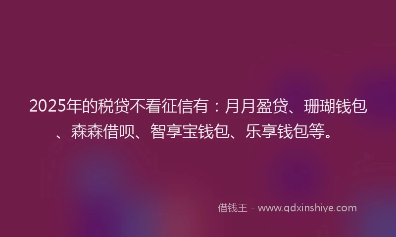 2025年的税贷不看征信有：月月盈贷、珊瑚钱包、森森借呗、智享宝钱包、乐享钱包等。