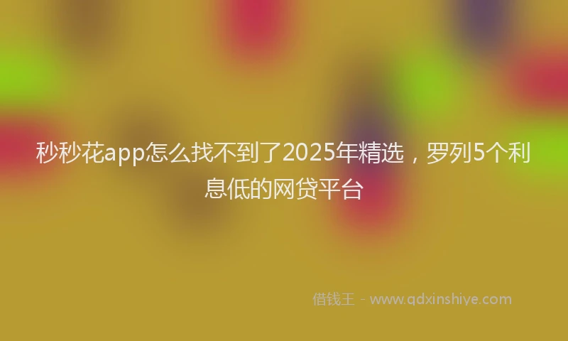 秒秒花app怎么找不到了2025年精选，罗列5个利息低的网贷平台