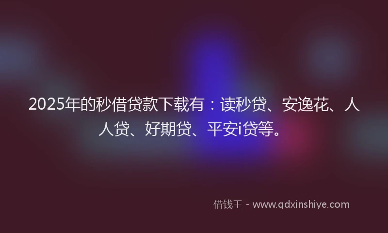 2025年的秒借贷款下载有：读秒贷、安逸花、人人贷、好期贷、平安i贷等。