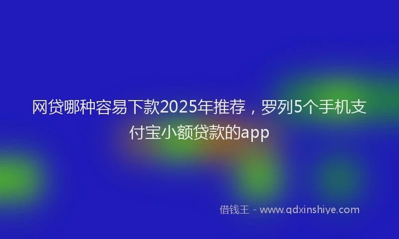 网贷哪种容易下款2025年推荐，罗列5个手机支付宝小额贷款的app
