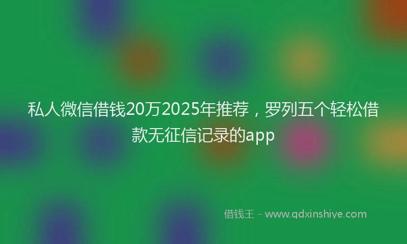 私人微信借钱20万2025年推荐，罗列五个轻松借款无征信记录的app