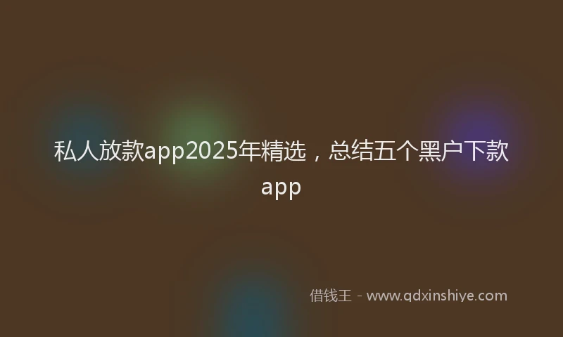 私人放款app2025年精选，总结五个黑户下款app