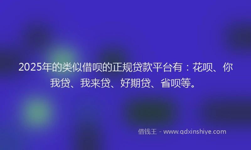 2025年的类似借呗的正规贷款平台有：花呗、你我贷、我来贷、好期贷、省呗等。