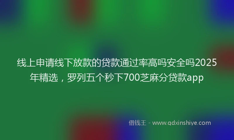 线上申请线下放款的贷款通过率高吗安全吗2025年精选，罗列五个秒下700芝麻分贷款app