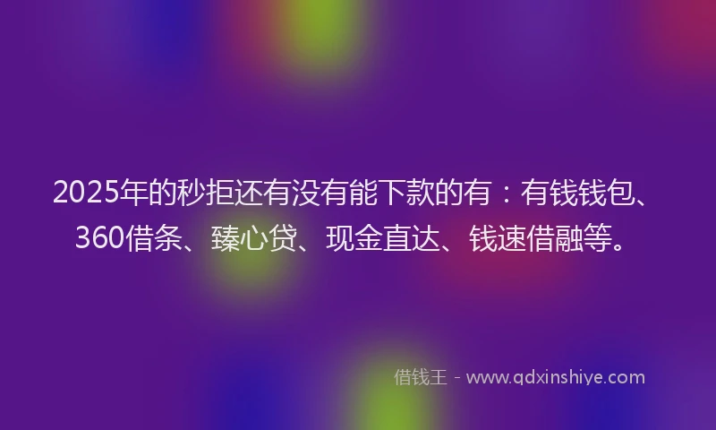 2025年的秒拒还有没有能下款的有：有钱钱包、360借条、臻心贷、现金直达、钱速借融等。