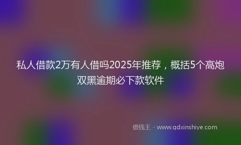 私人借款2万有人借吗2025年推荐，概括5个高炮双黑逾期必下款软件