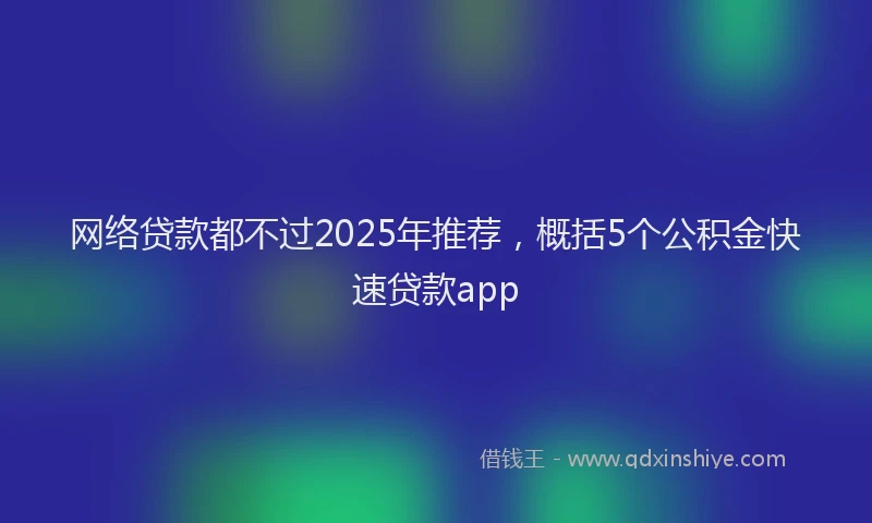网络贷款都不过2025年推荐，概括5个公积金快速贷款app