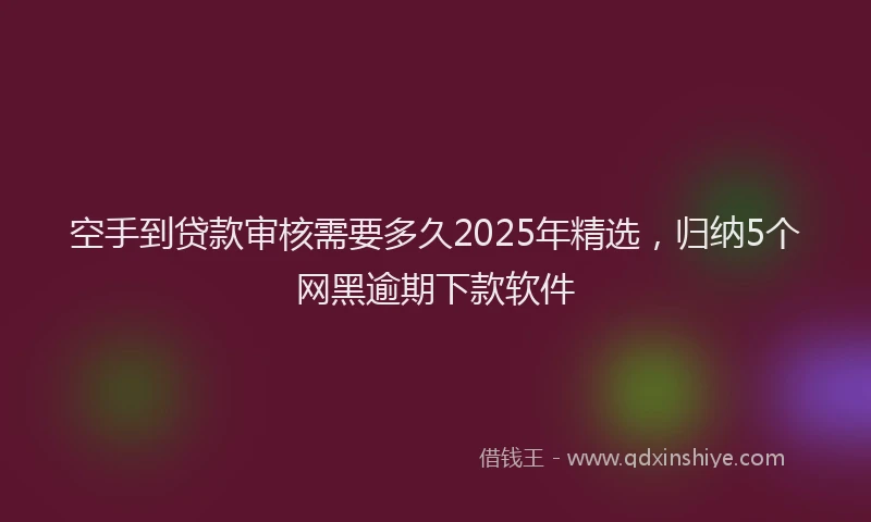 空手到贷款审核需要多久2025年精选，归纳5个网黑逾期下款软件