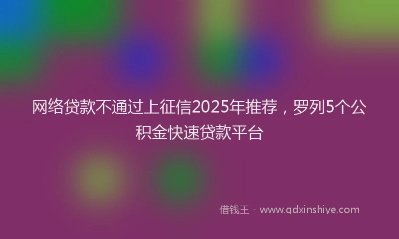 网络贷款不通过上征信2025年推荐，罗列5个公积金快速贷款平台