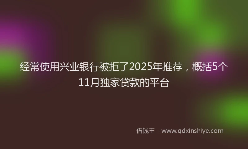 经常使用兴业银行被拒了2025年推荐，概括5个11月独家贷款的平台