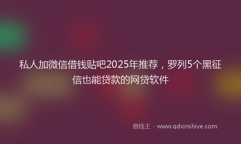 私人加微信借钱贴吧2025年推荐，罗列5个黑征信也能贷款的网贷软件