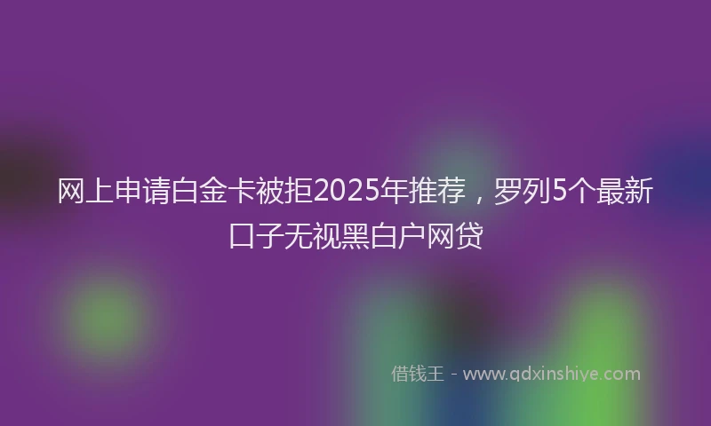 网上申请白金卡被拒2025年推荐，罗列5个最新口子无视黑白户网贷