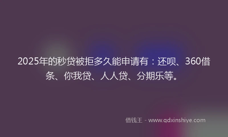 2025年的秒贷被拒多久能申请有：还呗、360借条、你我贷、人人贷、分期乐等。