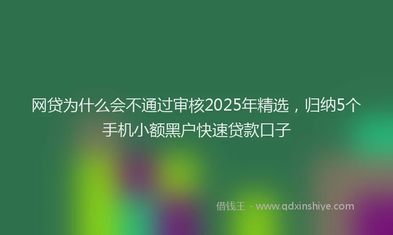 网贷为什么会不通过审核2025年精选，归纳5个手机小额黑户快速贷款口子