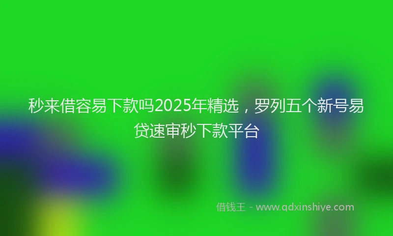 秒来借容易下款吗2025年精选，罗列五个新号易贷速审秒下款平台