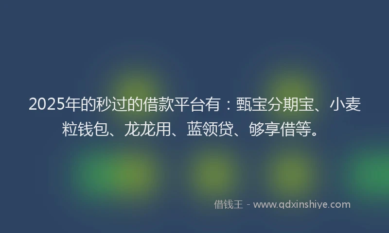 2025年的秒过的借款平台有：甄宝分期宝、小麦粒钱包、龙龙用、蓝领贷、够享借等。