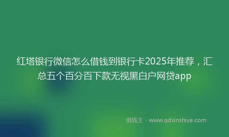 红塔银行微信怎么借钱到银行卡2025年推荐，汇总五个百分百下款无视黑白户网贷app