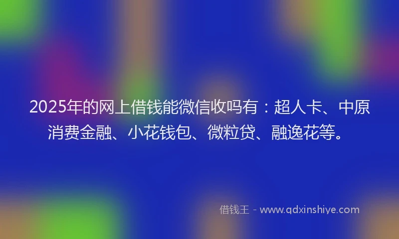 2025年的网上借钱能微信收吗有：超人卡、中原消费金融、小花钱包、微粒贷、融逸花等。