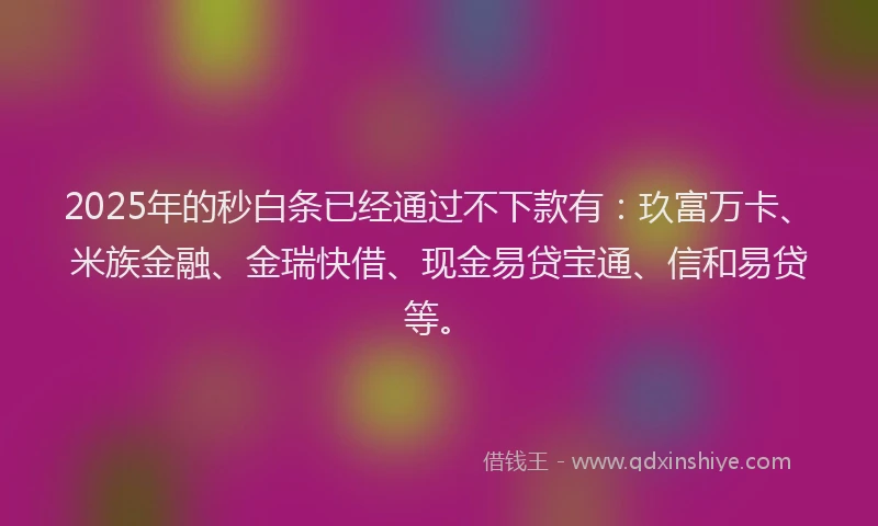 2025年的秒白条已经通过不下款有：玖富万卡、米族金融、金瑞快借、现金易贷宝通、信和易贷等。