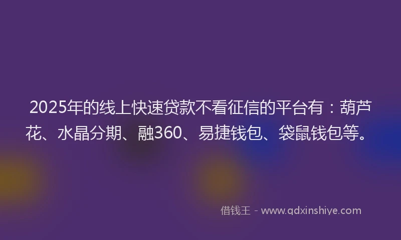 2025年的线上快速贷款不看征信的平台有：葫芦花、水晶分期、融360、易捷钱包、袋鼠钱包等。