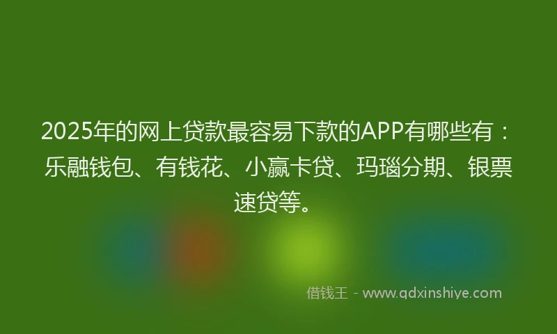 2025年的网上贷款最容易下款的APP有哪些有：乐融钱包、有钱花、小赢卡贷、玛瑙分期、银票速贷等。