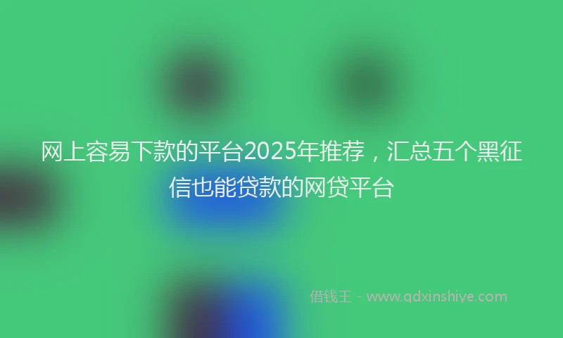 网上容易下款的平台2025年推荐，汇总五个黑征信也能贷款的网贷平台